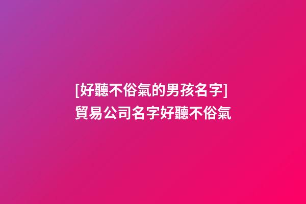 [好聽不俗氣的男孩名字]貿易公司名字好聽不俗氣-第1張-公司起名-玄機派